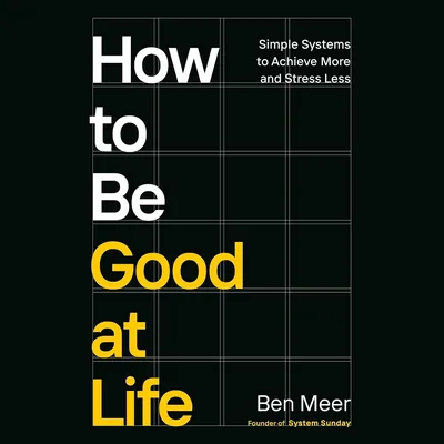 How to Be Good at Life: Simple Systems to Achieve More and Stress Less